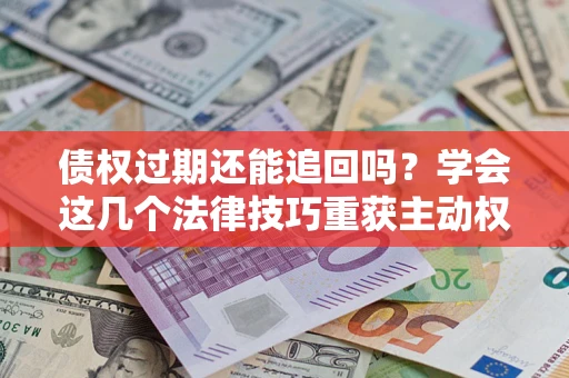 济南债权过期还能追回吗？学会这几个法律技巧重获主动权