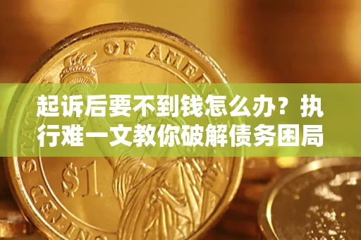 济南起诉后要不到钱怎么办？执行难一文教你破解债务困局