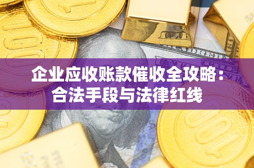 济南企业应收账款催收全攻略：合法手段与法律红线
