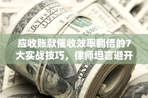 济南应收账款催收效率翻倍的7大实战技巧，律师坦言避开这些法律雷区最关键