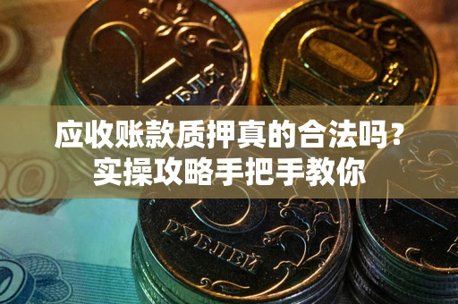 济南应收账款质押真的合法吗？实操攻略手把手教你
