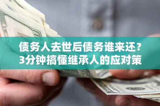 济南债务人去世后债务谁来还？3分钟搞懂继承人的应对策略