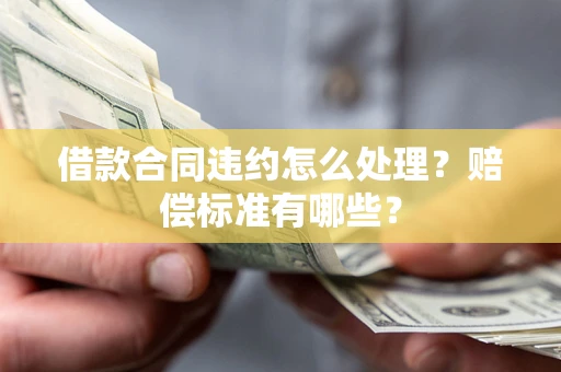 济南借款合同违约怎么处理？赔偿标准有哪些？