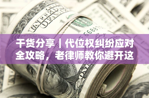 济南干货分享｜代位权纠纷应对全攻略，老律师教你避开这5大雷区