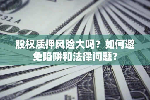 济南股权质押风险大吗？如何避免陷阱和法律问题？