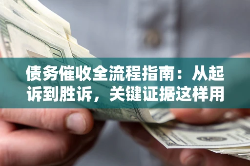 济南债务催收全流程指南：从起诉到胜诉，关键证据这样用