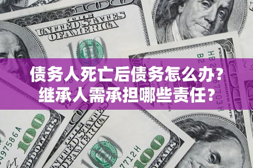济南债务人死亡后债务怎么办？继承人需承担哪些责任？