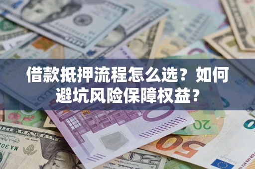 济南借款抵押流程怎么选？如何避坑风险保障权益？