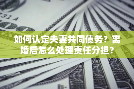济南如何认定夫妻共同债务？离婚后怎么处理责任分担？