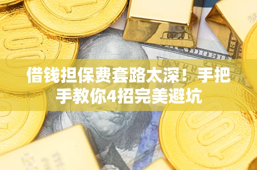 济南借钱担保费套路太深！手把手教你4招完美避坑
