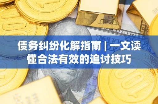 济南债务纠纷化解指南 | 一文读懂合法有效的追讨技巧