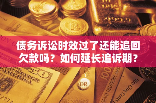 济南债务诉讼时效过了还能追回欠款吗？如何延长追诉期？