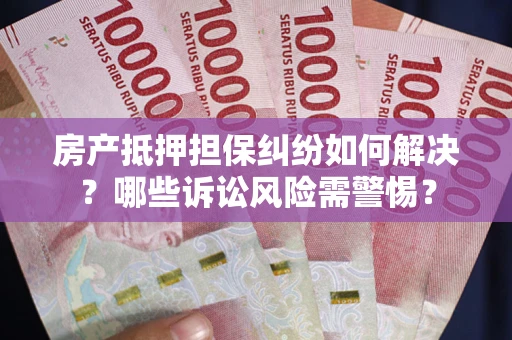 济南房产抵押担保纠纷如何解决？哪些诉讼风险需警惕？