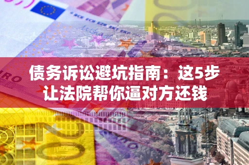 济南债务诉讼避坑指南：这5步让法院帮你逼对方还钱