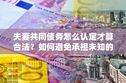 济南夫妻共同债务怎么认定才算合法？如何避免承担未知的债务风险？