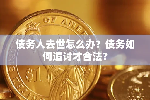 济南债务人去世怎么办？债务如何追讨才合法？