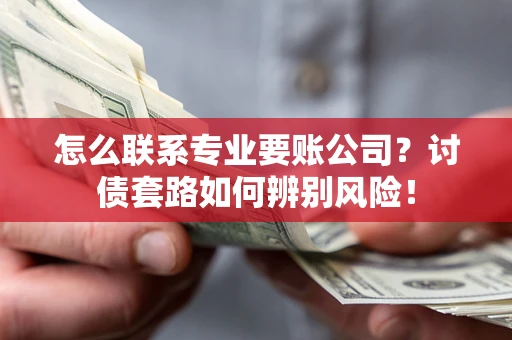 济南怎么联系专业要账公司？讨债套路如何辨别风险！