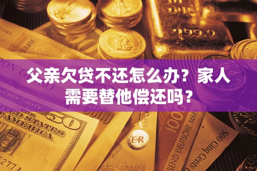 济南父亲欠贷不还怎么办？家人需要替他偿还吗？