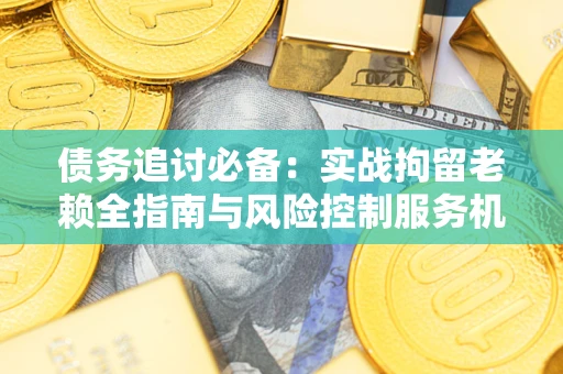 济南债务追讨必备：实战拘留老赖全指南与风险控制服务机构推荐