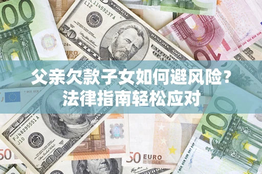 济南父亲欠款子女如何避风险？法律指南轻松应对
