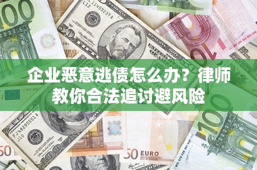 济南企业恶意逃债怎么办？律师教你合法追讨避风险