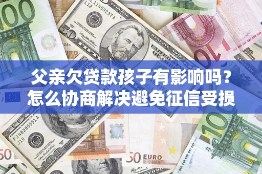 济南父亲欠贷款孩子有影响吗？怎么协商解决避免征信受损？