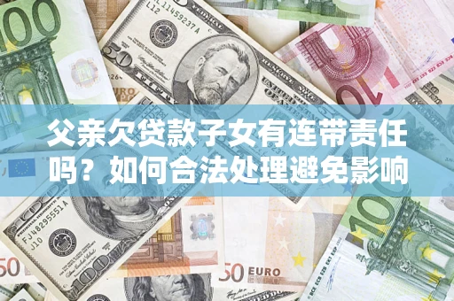 济南父亲欠贷款子女有连带责任吗？如何合法处理避免影响？