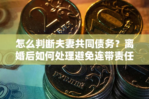 济南怎么判断夫妻共同债务？离婚后如何处理避免连带责任？