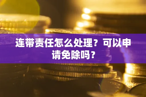 济南连带责任怎么处理？可以申请免除吗？