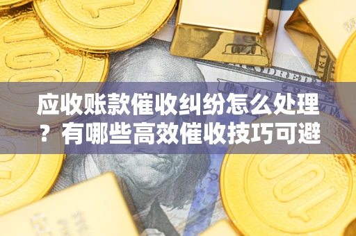 济南应收账款催收纠纷怎么处理？有哪些高效催收技巧可避免坏账？