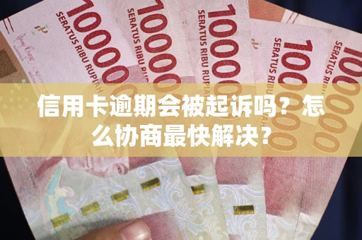 济南信用卡逾期会被起诉吗？怎么协商最快解决？