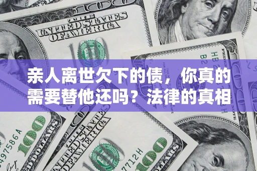 济南亲人离世欠下的债，你真的需要替他还吗？法律的真相或许与你想的不一样