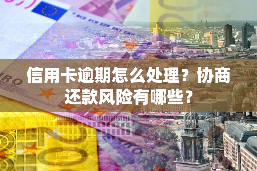 济南信用卡逾期怎么处理？协商还款风险有哪些？
